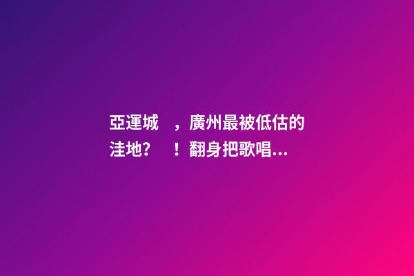 亞運城，廣州最被低估的洼地？！翻身把歌唱的日子，就要到了……